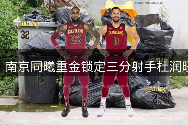 南京同曦重金锁定三分射手杜润旺 三年顶薪签约彰显引援野心